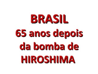 BRASIL
65 anos depois
 da bomba de
 HIROSHIMA
 