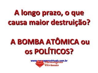 A longo prazo, o que
causa maior destruição?

A BOMBA ATÔMICA ou
    os POLÍTICOS?
      www.mensagensvirtuais.com.br
 