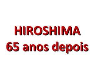 HIROSHIMA
65 anos depois
 