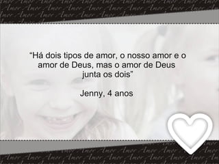 “ Há dois tipos de amor, o nosso amor e o amor de Deus, mas o amor de Deus  junta os dois” Jenny, 4 anos  