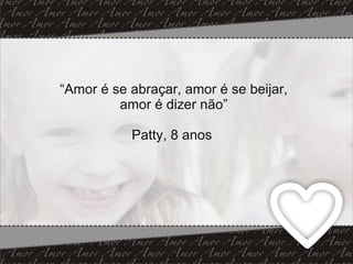 “ Amor é se abraçar, amor é se beijar, amor é dizer não” Patty, 8 anos  