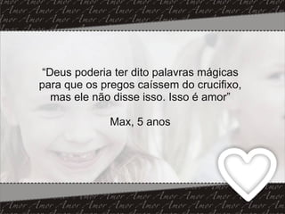 “ Deus poderia ter dito palavras mágicas para que os pregos caíssem do crucifixo, mas ele não disse isso. Isso é amor” Max, 5 anos 