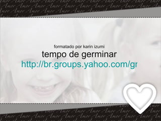 formatado por karin izumi tempo de germinar http://br.groups.yahoo.com/group/tempo_de_germinar/   