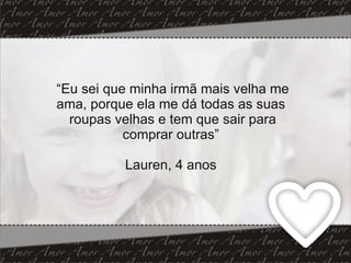 “ Eu sei que minha irmã mais velha me ama, porque ela me dá todas as suas  roupas velhas e tem que sair para comprar outras”  Lauren, 4 anos  