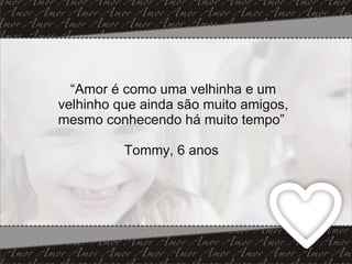 “ Amor é como uma velhinha e um velhinho que ainda são muito amigos, mesmo conhecendo há muito tempo”  Tommy, 6 anos  