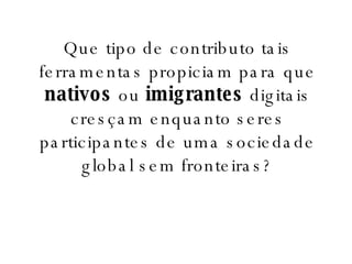 Que tipo de contributo tais ferramentas propiciam para que  nativos  ou  imigrantes  digitais cresçam enquanto seres participantes de uma sociedade global sem fronteiras? 