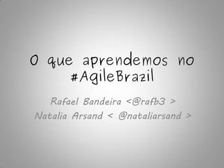 O que aprendemos no
     #AgileBrazil
   Rafael Bandeira <@rafb3 >
Natalia Arsand < @nataliarsand >
 