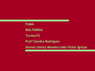FAMA MULTIMÍDIA Turma:P2 Profª:Sandra Rodrigues Alunos:Jimmy Mendes/João Victor Igrejas 