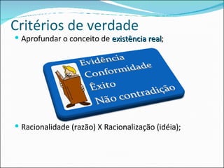 Critérios de verdade Aprofundar o conceito de  existência real ; Racionalidade (razão) X Racionalização (idéia); 