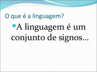 O que é a linguagem? A linguagem é um conjunto de signos... 