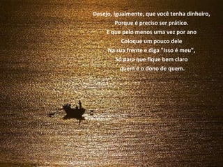 Desejo, igualmente, que você tenha dinheiro, Porque é preciso ser prático. E que pelo menos uma vez por ano Coloque um pouco dele Na sua frente e diga "Isso é meu", Só para que fique bem claro quem é o dono de quem. 