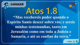 “Mas recebereis poder quando o
Espírito Santo descer sobre vós; e sereis
minhas testemunhas, tanto em
Jerusalém como em toda a Judeia e
Samaria, e até os confins da terra.”
Atos 1.8
 