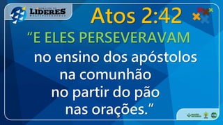 “E ELES PERSEVERAVAM
Atos 2:42
no ensino dos apóstolos
na comunhão
no partir do pão
nas orações.”
 