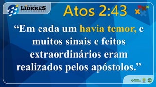 “Em cada um havia temor, e
muitos sinais e feitos
extraordinários eram
realizados pelos apóstolos.”
Atos 2:43
 