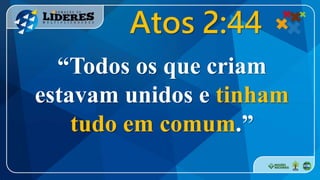 “Todos os que criam
estavam unidos e tinham
tudo em comum.”
Atos 2:44
 