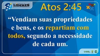 “Vendiam suas propriedades
e bens, e os repartiam com
todos, segundo a necessidade
de cada um.
Atos 2:45
 