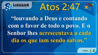 “louvando a Deus e contando
com o favor de todo o povo. E o
Senhor lhes acrescentava a cada
dia os que iam sendo salvos.”
Atos 2:47
 