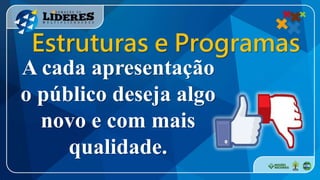 Estruturas e Programas
A cada apresentação
o público deseja algo
novo e com mais
qualidade.
 