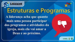 A liderança acha que quanto
mais uma pessoa participar
dos programas e atividades da
igreja, mais ela vai amar a
Deus e ao próximo.
Estruturas e Programas
 