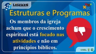 Os membros da igreja
acham que o crescimento
espiritual está focado nas
atividades e não em
princípios bíblicos.
Estruturas e Programas
 