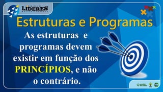 Estruturas e Programas
As estruturas e
programas devem
existir em função dos
PRINCÍPIOS, e não
o contrário.
 