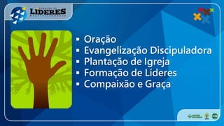  Oração
 Evangelização Discipuladora
 Plantação de Igreja
 Formação de Líderes
 Compaixão e Graça
 