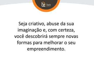 Seja criativo, abuse da sua
imaginação e, com certeza,
você descobrirá sempre novas
formas para melhorar o seu
empreendimento.
 