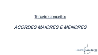 ACORDES MAIORES E MENORES
Terceiro conceito:
 