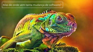 Mas de onde vem tanta mudança de software?
 