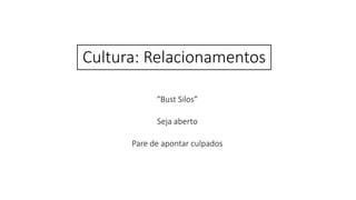 Cultura: Relacionamentos
“Bust Silos”
Seja aberto
Pare de apontar culpados
 