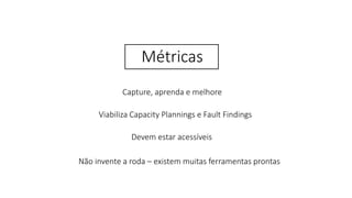 Métricas
Capture, aprenda e melhore
Viabiliza Capacity Plannings e Fault Findings
Não invente a roda – existem muitas ferramentas prontas
Devem estar acessíveis
 