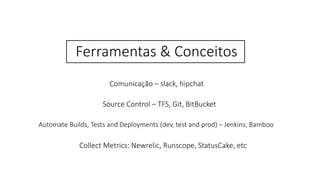 Ferramentas & Conceitos
Comunicação – slack, hipchat
Source Control – TFS, Git, BitBucket
Collect Metrics: Newrelic, Runscope, StatusCake, etc
Automate Builds, Tests and Deployments (dev, test and prod) – Jenkins, Bamboo
 