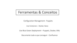 Configuration Management - Puppets
Documente tudo o que conseguir - Confluence
Use Containers – Docker, Nano
Ferramentas & Conceitos
Use Blue Green Deployment – Puppets, Docker, VMs
 