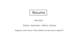 “Bust Silos”
Culture – Automation – Metrics - Sharing
Pergunte a você mesmo: “Meu trabalho cria valor para o negócio?”
Resumo
 