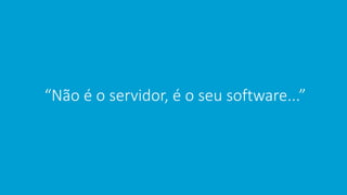 “Não é o servidor, é o seu software...”
 