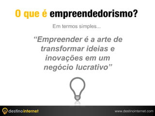 O que é empreendedorismo?
        Em termos simples...

   “Empreender é a arte de
     transformar ideias e
       inovações em um
      negócio lucrativo”




                               www.destinointernet.com
 