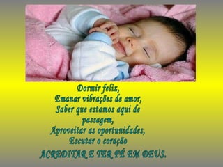 Dormir feliz, Emanar vibrações de amor, Saber que estamos aqui de passagem, Aproveitar as oportunidades, Escutar o coração ACREDITAR E TER FÉ EM DEUS. 