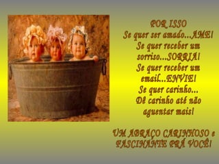 POR ISSO Se quer ser amado...AME! Se quer receber um  sorriso...SORRIA! Se quer receber um email...ENVIE! Se quer carinho... Dê carinho até não aguentar mais! UM ABRAÇO CARINHOSO e  FASCINANTE PRÁ VOCÊ! 