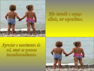 Não invadir o espaço alheio, ser espontâneo. Apreciar o nascimento do sol, amar as pessoas incondicionalmente. 