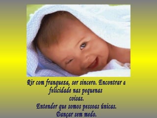 Rir com franqueza, ser sincero. Encontrar a felicidade nas pequenas coisas. Entender que somos pessoas únicas. Dançar sem medo. 