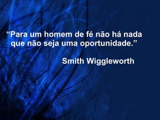 “ Para um homem de fé não há nada   que não seja uma oportunidade.”   Smith Wiggleworth 