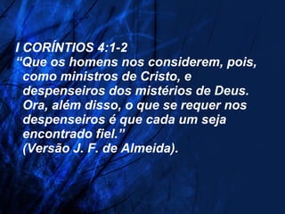 I CORÍNTIOS 4:1-2  “Que os homens nos considerem, pois,   como ministros de Cristo, e    despenseiros dos mistérios de Deus.    Ora, além disso, o que se requer nos   despenseiros é que cada um seja    encontrado fiel.”   (Versão J. F. de Almeida). 