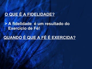   O QUE É A FIDELIDADE?  > A fidelidade  é um resultado do   Exercício de Fé! QUANDO É QUE A FÉ É EXERCIDA?   