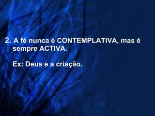   2.  A fé nunca é CONTEMPLATIVA, mas é   sempre ACTIVA.   Ex: Deus e a criação. 