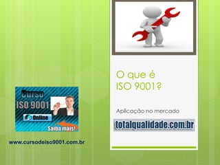 O que é
ISO 9001?
Aplicação no mercado
www.cursodeiso9001.com.br
 