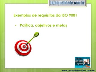 Exemplos de requisitos da ISO 9001
www.cursodeiso9001.com.br
• Política, objetivos e metas
 