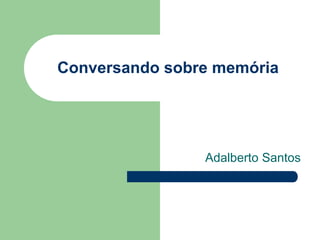 Conversando sobre memória
Adalberto Santos
 