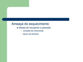 Ameaça do esquecimento
 desejo de recuperar o passado
– vontade de memorizar
– dever de lembrar
 