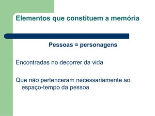 Elementos que constituem a memória
Pessoas = personagens
Encontradas no decorrer da vida
Que não pertenceram necessariamente ao
espaço-tempo da pessoa
 