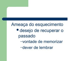 Ameaça do esquecimento
desejo de recuperar o
passado
–vontade de memorizar
–dever de lembrar
 